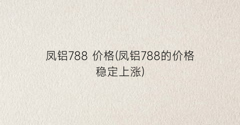 凤铝788 价格(凤铝788的价格稳定上涨)